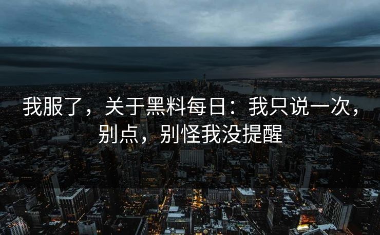 我服了,关于黑料每日:我只说一次,别点,别怪我没提醒 我服了,关于黑料每日:我只说一次,别点,别怪我没提醒