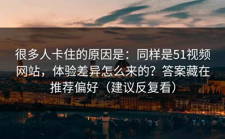 很多人卡住的原因是：同样是51视频网站，体验差异怎么来的？答案藏在推荐偏好（建议反复看）