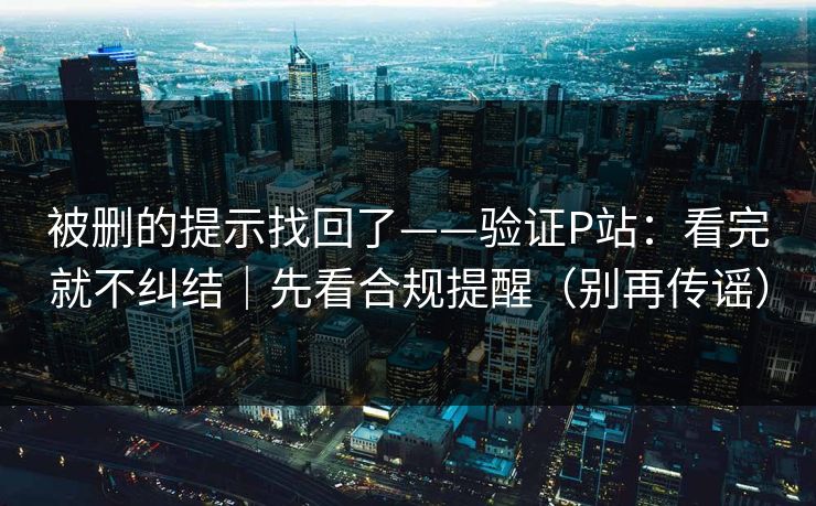 被删的提示找回了——验证P站：看完就不纠结｜先看合规提醒（别再传谣）