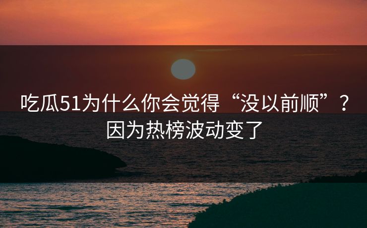 吃瓜51为什么你会觉得“没以前顺”？因为热榜波动变了