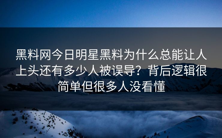 黑料网今日明星黑料为什么总能让人上头还有多少人被误导？背后逻辑很简单但很多人没看懂