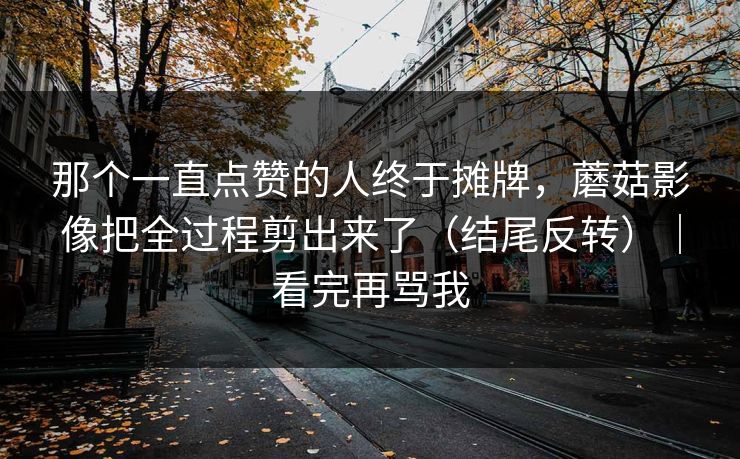 那个一直点赞的人终于摊牌，蘑菇影像把全过程剪出来了（结尾反转）｜看完再骂我