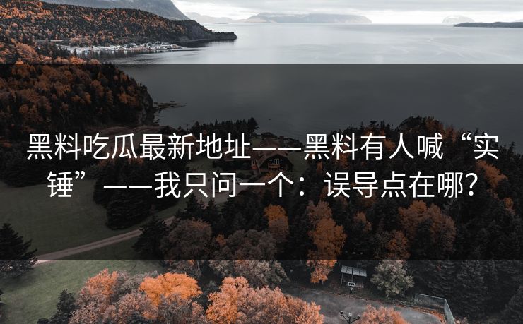 黑料吃瓜最新地址——黑料有人喊“实锤”——我只问一个：误导点在哪？