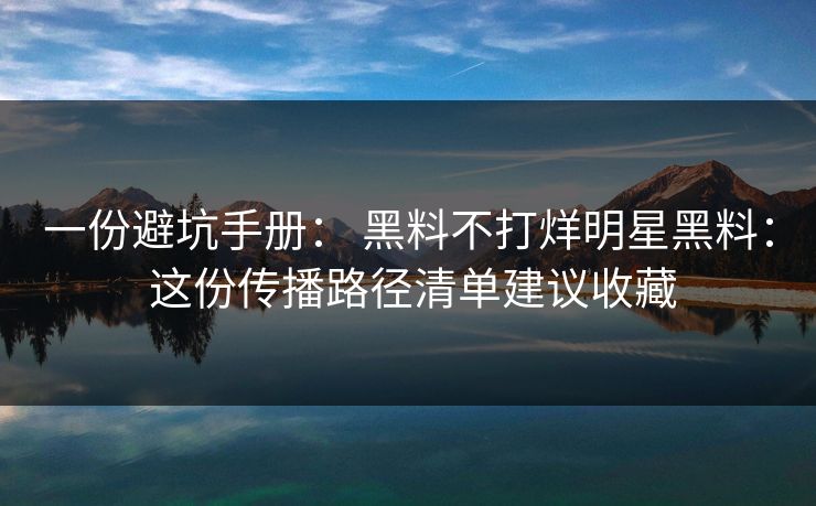 一份避坑手册： 黑料不打烊明星黑料： 这份传播路径清单建议收藏