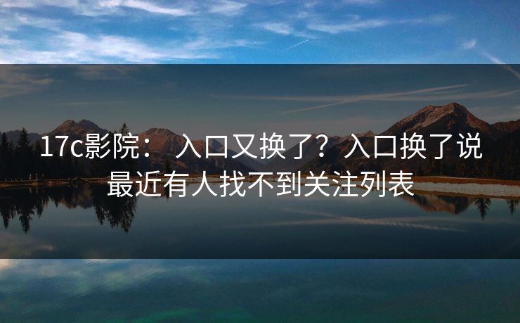 17c影院： 入口又换了？入口换了说最近有人找不到关注列表