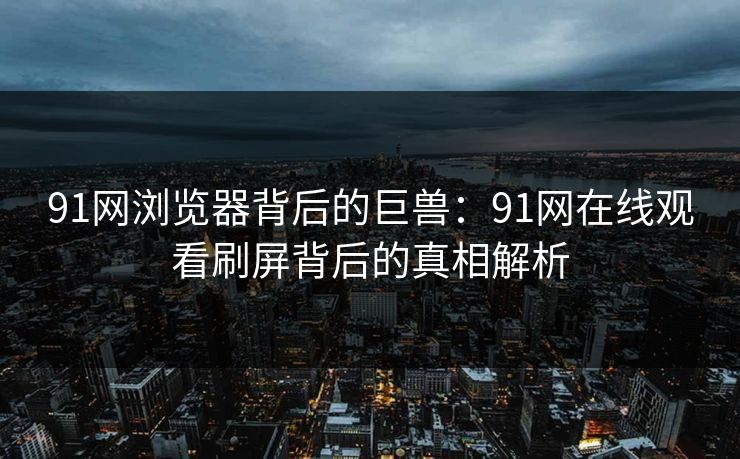 91网浏览器背后的巨兽：91网在线观看刷屏背后的真相解析