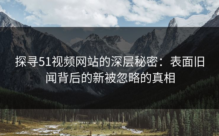 探寻51视频网站的深层秘密：表面旧闻背后的新被忽略的真相