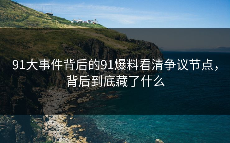 91大事件背后的91爆料看清争议节点，背后到底藏了什么