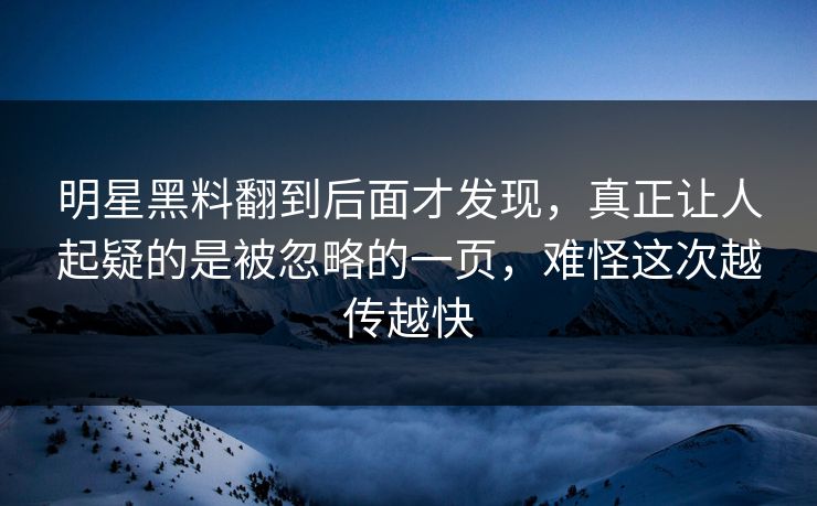 明星黑料翻到后面才发现，真正让人起疑的是被忽略的一页，难怪这次越传越快