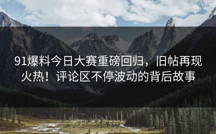 91爆料今日大赛重磅回归，旧帖再现火热！评论区不停波动的背后故事