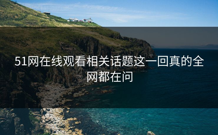 51网在线观看相关话题这一回真的全网都在问