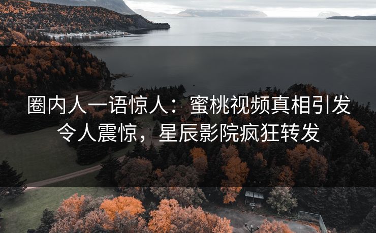 圈内人一语惊人：蜜桃视频真相引发令人震惊，星辰影院疯狂转发