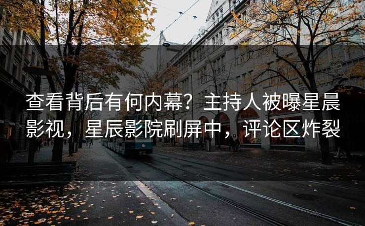查看背后有何内幕？主持人被曝星晨影视，星辰影院刷屏中，评论区炸裂