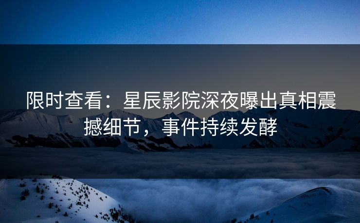 限时查看:星辰影院深夜曝出真相震撼细节,事件持续发酵