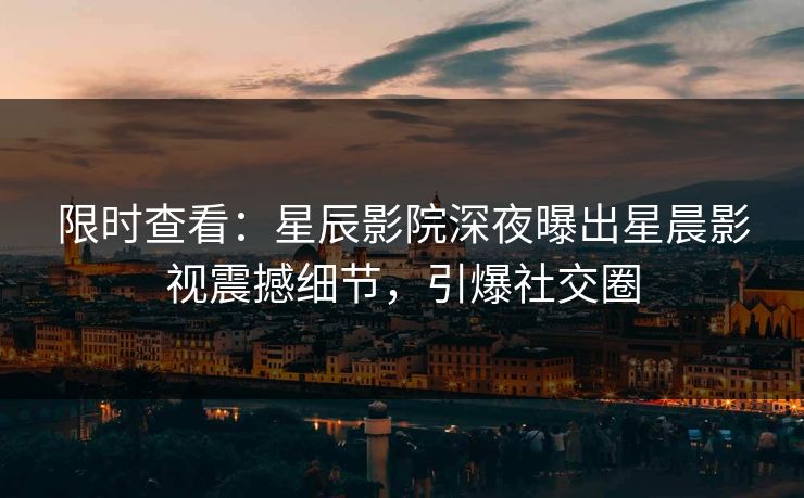 限时查看：星辰影院深夜曝出星晨影视震撼细节，引爆社交圈