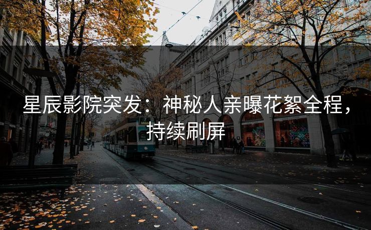 星辰影院突发：神秘人亲曝花絮全程，持续刷屏
