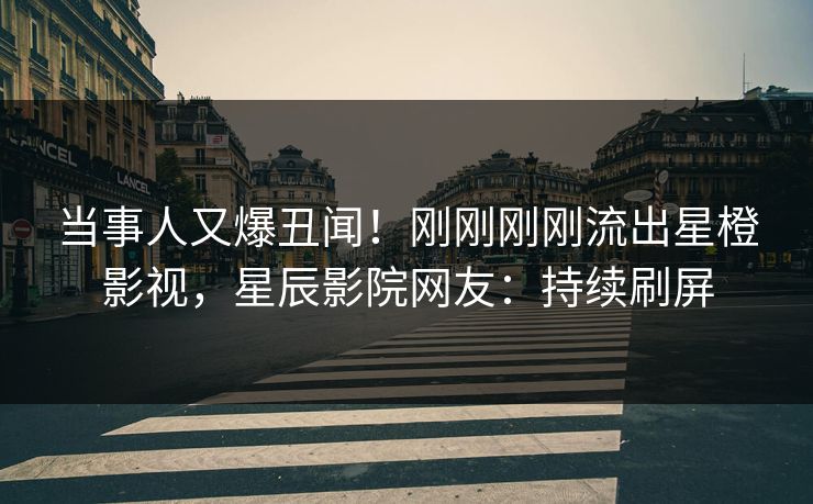 当事人又爆丑闻！刚刚刚刚流出星橙影视，星辰影院网友：持续刷屏