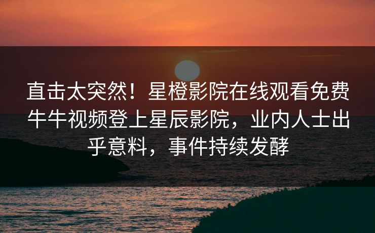 直击太突然!星橙影院在线观看免费牛牛视频登上星辰影院,业内人士出乎意料,事件持续发酵