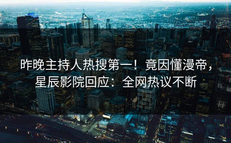 昨晚主持人热搜第一！竟因懂漫帝，星辰影院回应：全网热议不断