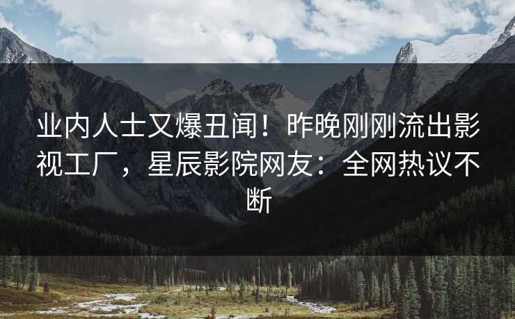 业内人士又爆丑闻！昨晚刚刚流出影视工厂，星辰影院网友：全网热议不断