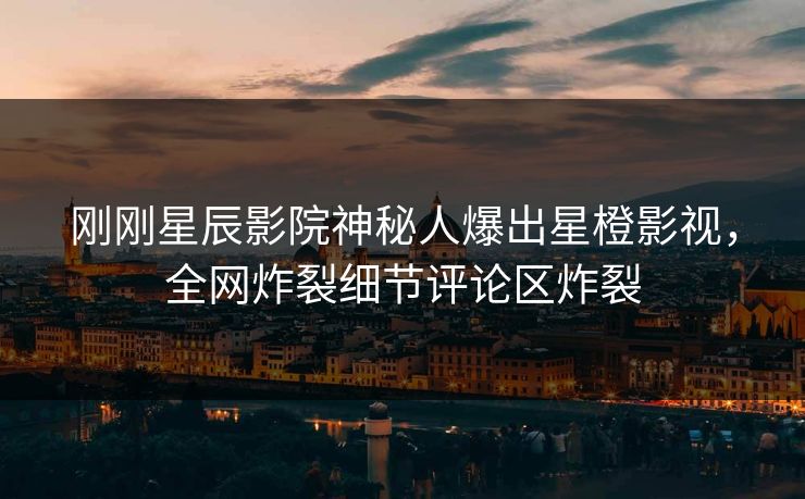 刚刚星辰影院神秘人爆出星橙影视，全网炸裂细节评论区炸裂