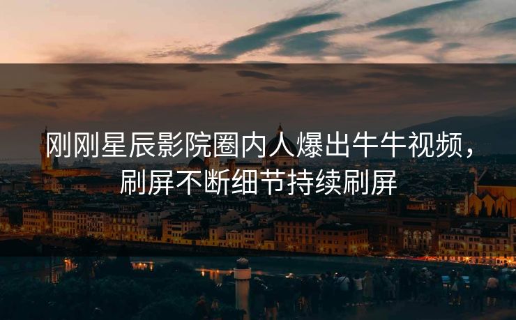 刚刚星辰影院圈内人爆出牛牛视频，刷屏不断细节持续刷屏