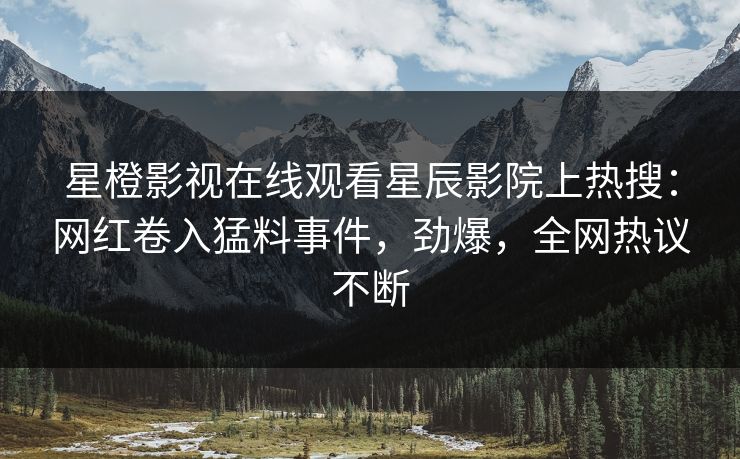 星橙影视在线观看星辰影院上热搜：网红卷入猛料事件，劲爆，全网热议不断