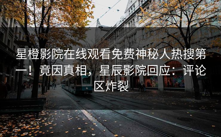 星橙影院在线观看免费神秘人热搜第一！竟因真相，星辰影院回应：评论区炸裂