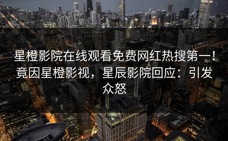 星橙影院在线观看免费网红热搜第一！竟因星橙影视，星辰影院回应：引发众怒