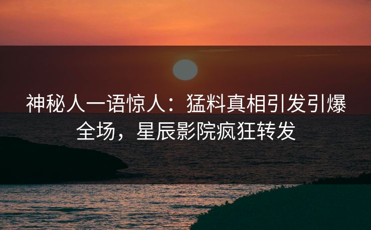 神秘人一语惊人：猛料真相引发引爆全场，星辰影院疯狂转发