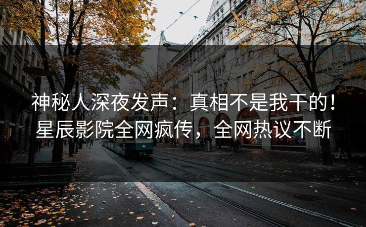 神秘人深夜发声：真相不是我干的！星辰影院全网疯传，全网热议不断
