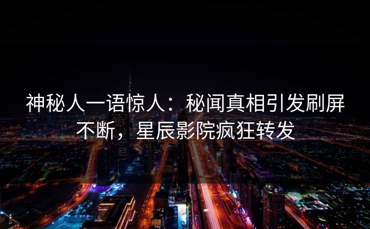 神秘人一语惊人：秘闻真相引发刷屏不断，星辰影院疯狂转发