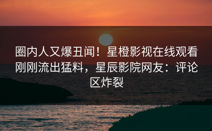 圈内人又爆丑闻！星橙影视在线观看刚刚流出猛料，星辰影院网友：评论区炸裂