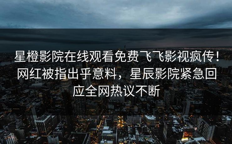 星橙影院在线观看免费飞飞影视疯传！网红被指出乎意料，星辰影院紧急回应全网热议不断