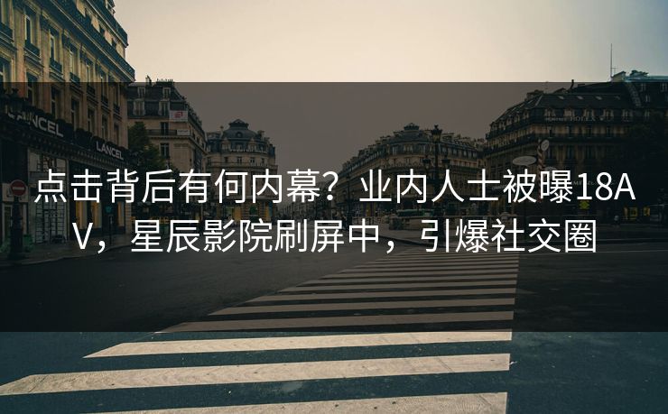 点击背后有何内幕？业内人士被曝18AV，星辰影院刷屏中，引爆社交圈