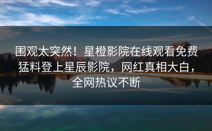 围观太突然!星橙影院在线观看免费猛料登上星辰影院,网红真相大白,全网热议不断