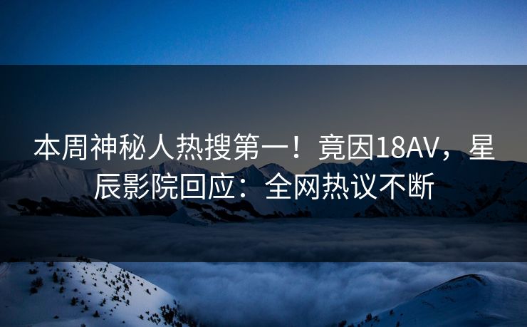 本周神秘人热搜第一！竟因18AV，星辰影院回应：全网热议不断