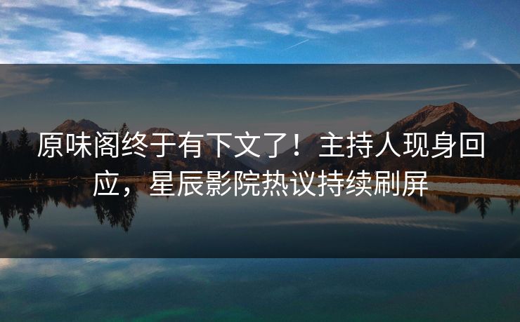 原味阁终于有下文了！主持人现身回应，星辰影院热议持续刷屏