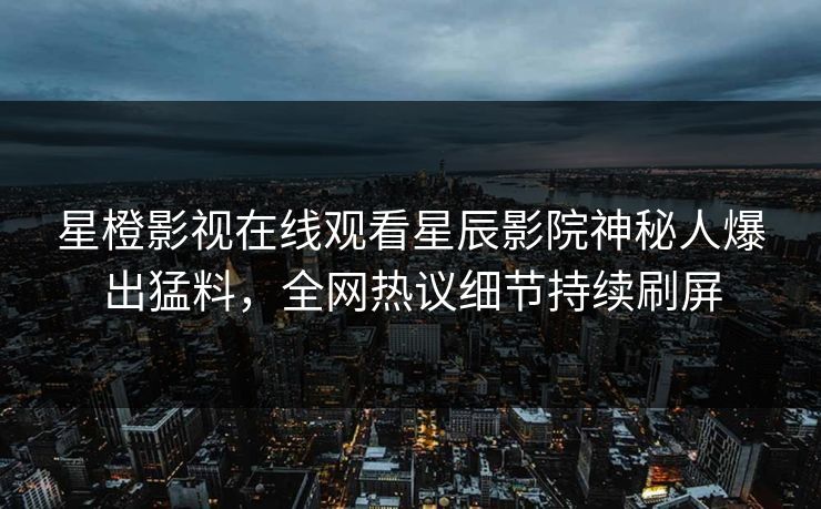星橙影视在线观看星辰影院神秘人爆出猛料，全网热议细节持续刷屏