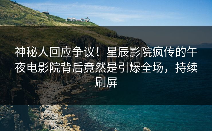 神秘人回应争议!星辰影院疯传的午夜电影院背后竟然是引爆全场,持续刷屏