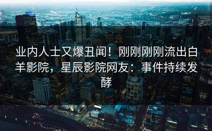 业内人士又爆丑闻！刚刚刚刚流出白羊影院，星辰影院网友：事件持续发酵