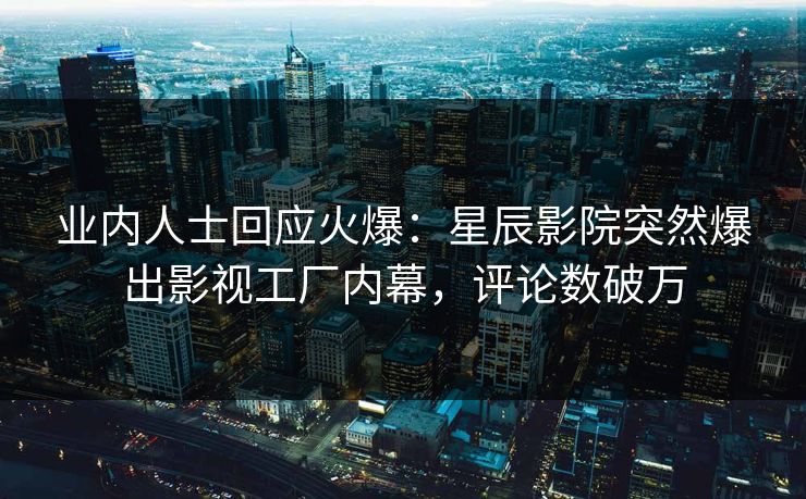 业内人士回应火爆：星辰影院突然爆出影视工厂内幕，评论数破万