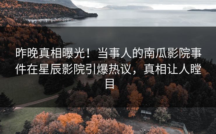 昨晚真相曝光！当事人的南瓜影院事件在星辰影院引爆热议，真相让人瞠目