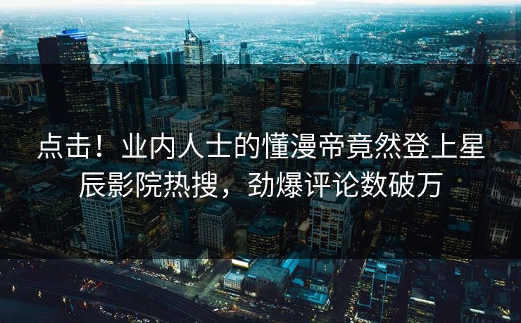 点击！业内人士的懂漫帝竟然登上星辰影院热搜，劲爆评论数破万
