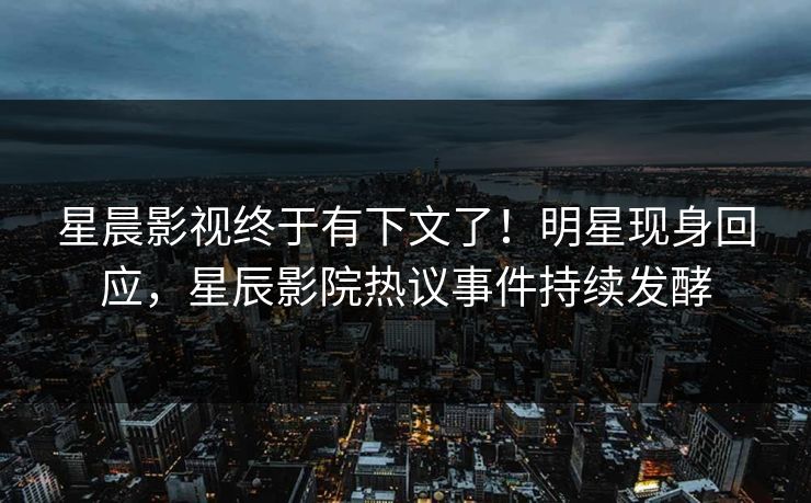 星晨影视终于有下文了！明星现身回应，星辰影院热议事件持续发酵