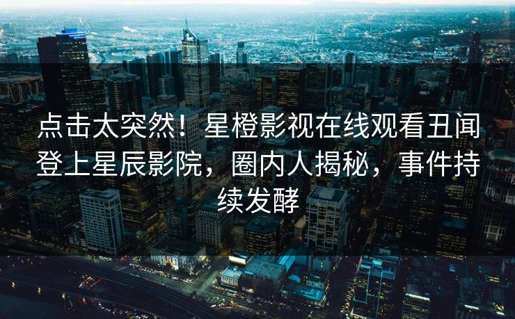 点击太突然！星橙影视在线观看丑闻登上星辰影院，圈内人揭秘，事件持续发酵