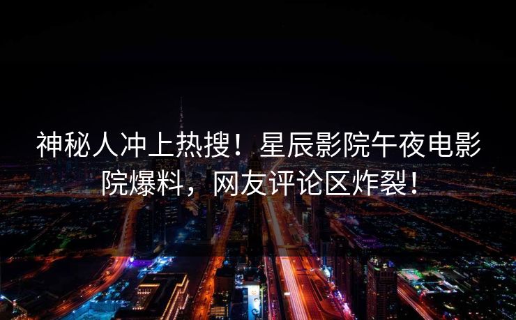 神秘人冲上热搜！星辰影院午夜电影院爆料，网友评论区炸裂！