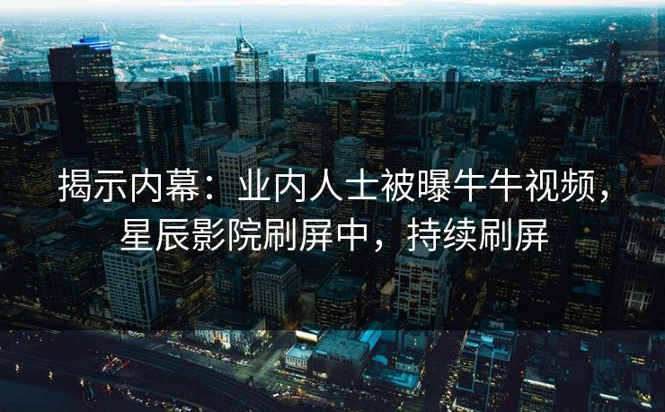 揭示内幕：业内人士被曝牛牛视频，星辰影院刷屏中，持续刷屏