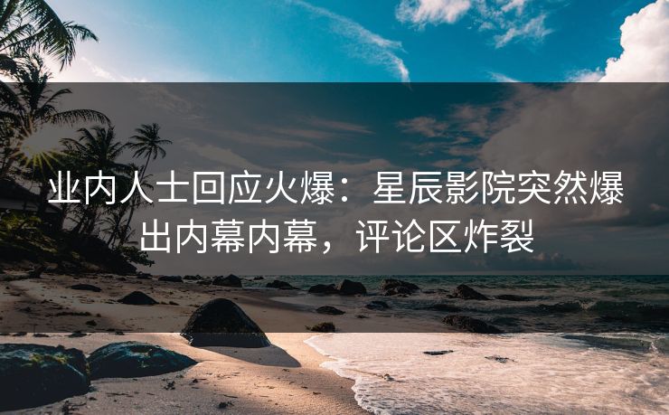 业内人士回应火爆:星辰影院突然爆出内幕内幕,评论区炸裂