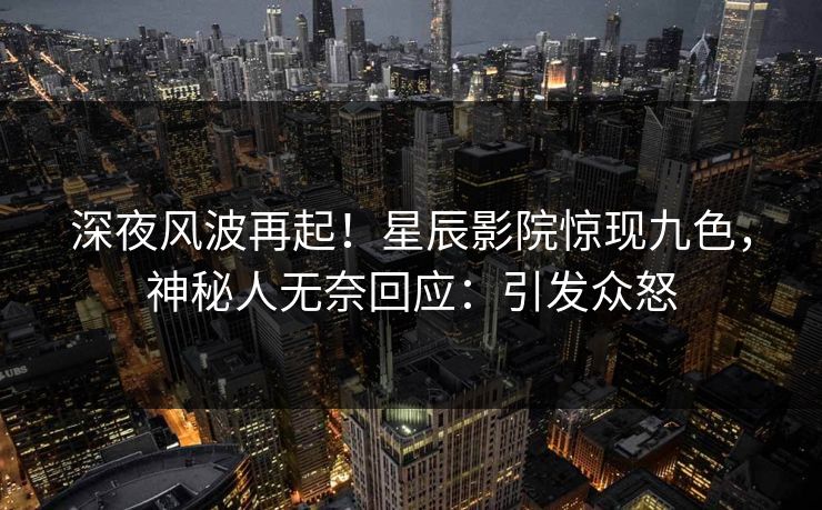 深夜风波再起！星辰影院惊现九色，神秘人无奈回应：引发众怒